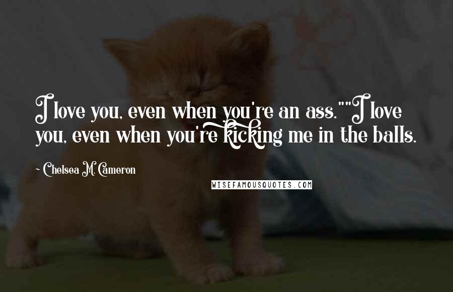 Chelsea M. Cameron Quotes: I love you, even when you're an ass.""I love you, even when you're kicking me in the balls.