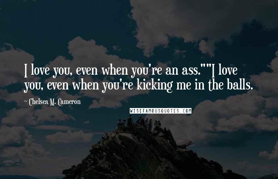 Chelsea M. Cameron Quotes: I love you, even when you're an ass.""I love you, even when you're kicking me in the balls.