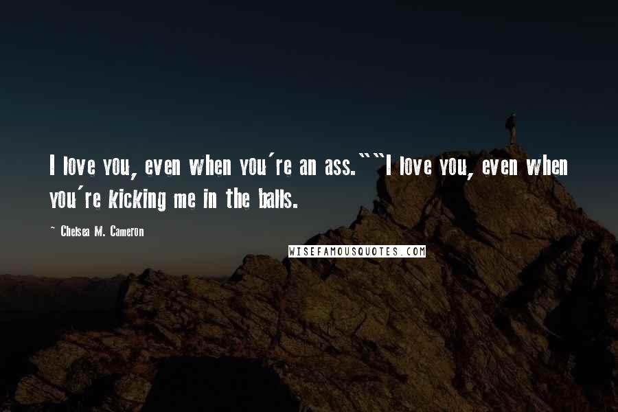 Chelsea M. Cameron Quotes: I love you, even when you're an ass.""I love you, even when you're kicking me in the balls.