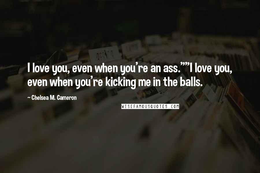 Chelsea M. Cameron Quotes: I love you, even when you're an ass.""I love you, even when you're kicking me in the balls.