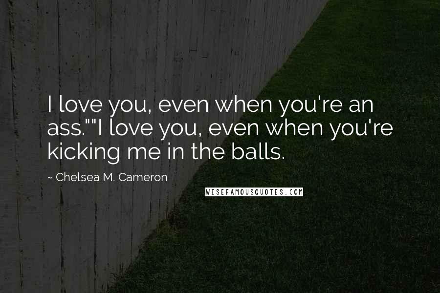 Chelsea M. Cameron Quotes: I love you, even when you're an ass.""I love you, even when you're kicking me in the balls.