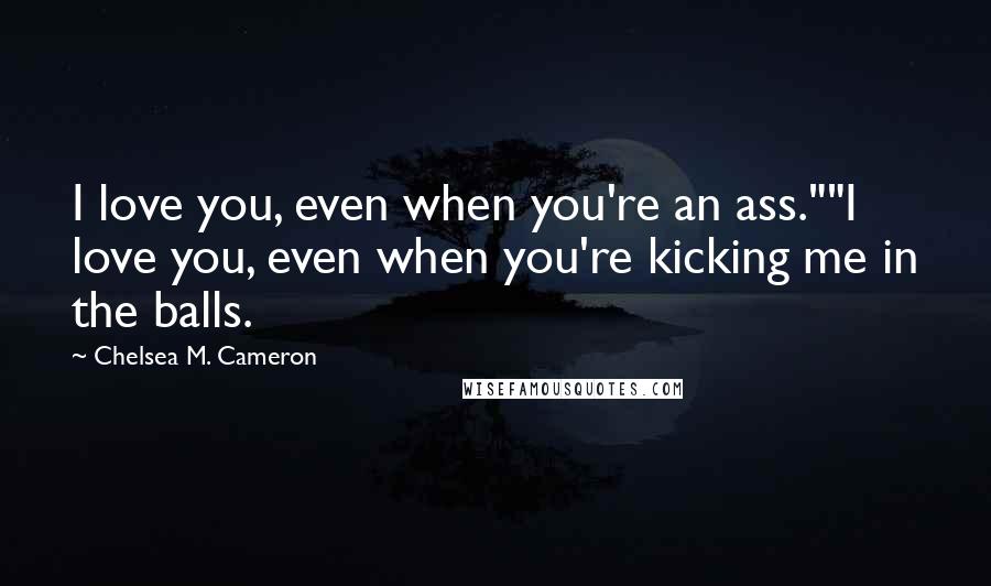 Chelsea M. Cameron Quotes: I love you, even when you're an ass.""I love you, even when you're kicking me in the balls.