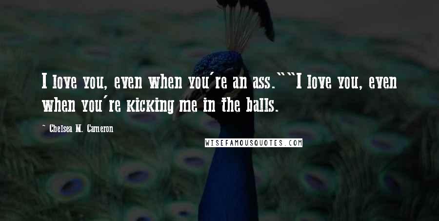 Chelsea M. Cameron Quotes: I love you, even when you're an ass.""I love you, even when you're kicking me in the balls.