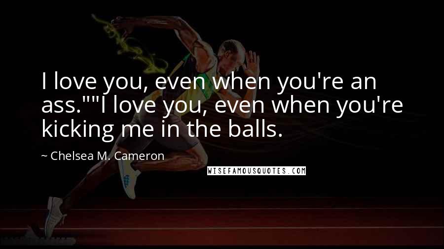 Chelsea M. Cameron Quotes: I love you, even when you're an ass.""I love you, even when you're kicking me in the balls.