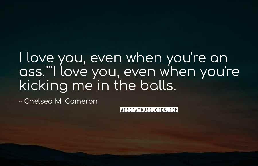 Chelsea M. Cameron Quotes: I love you, even when you're an ass.""I love you, even when you're kicking me in the balls.