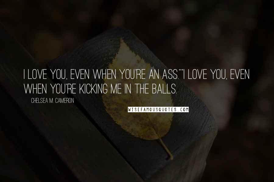 Chelsea M. Cameron Quotes: I love you, even when you're an ass.""I love you, even when you're kicking me in the balls.