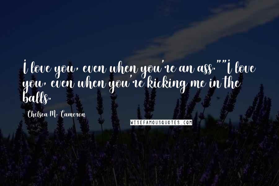 Chelsea M. Cameron Quotes: I love you, even when you're an ass.""I love you, even when you're kicking me in the balls.