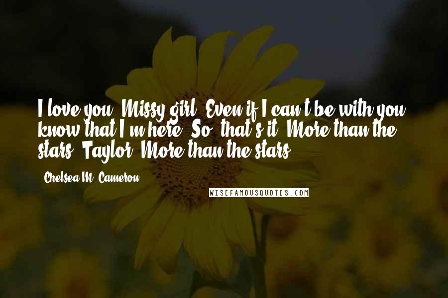 Chelsea M. Cameron Quotes: I love you, Missy girl. Even if I can't be with you, know that I'm here. So, that's it. More than the stars, Taylor. More than the stars.