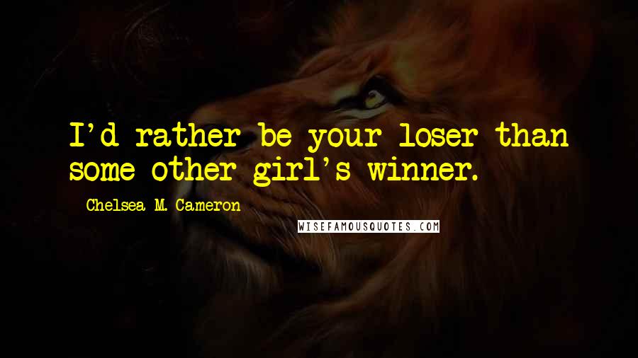 Chelsea M. Cameron Quotes: I'd rather be your loser than some other girl's winner.