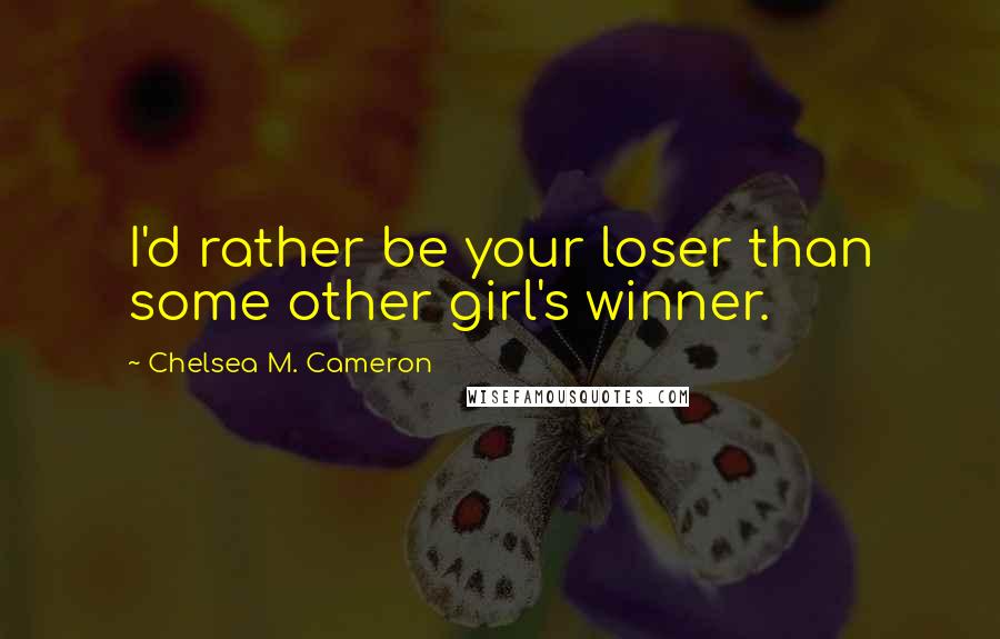 Chelsea M. Cameron Quotes: I'd rather be your loser than some other girl's winner.