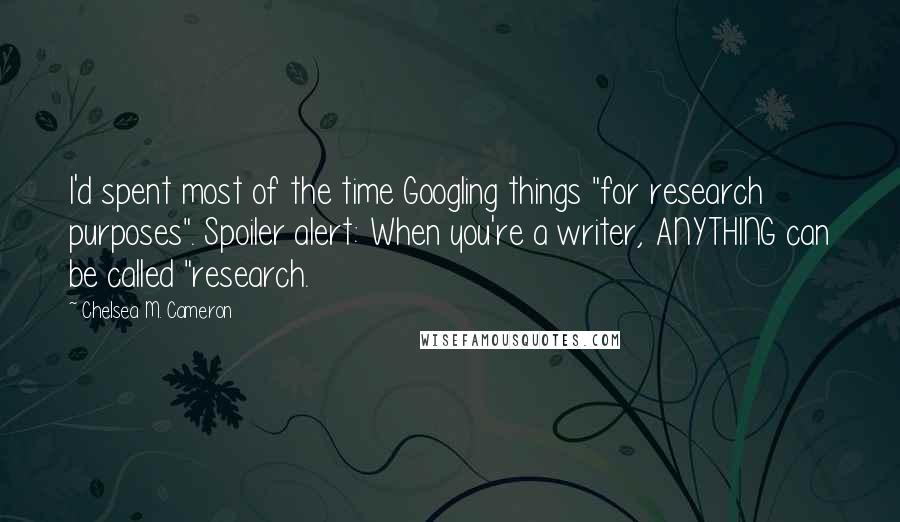 Chelsea M. Cameron Quotes: I'd spent most of the time Googling things "for research purposes". Spoiler alert: When you're a writer, ANYTHING can be called "research.