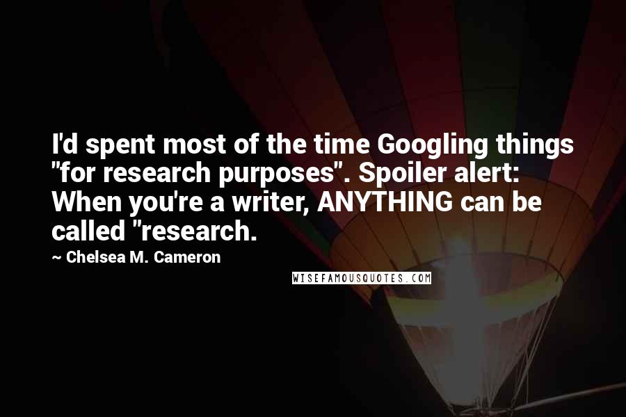 Chelsea M. Cameron Quotes: I'd spent most of the time Googling things "for research purposes". Spoiler alert: When you're a writer, ANYTHING can be called "research.
