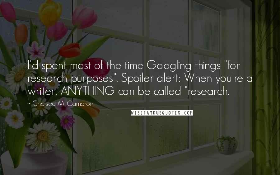 Chelsea M. Cameron Quotes: I'd spent most of the time Googling things "for research purposes". Spoiler alert: When you're a writer, ANYTHING can be called "research.