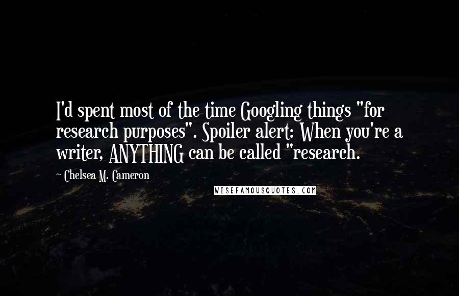 Chelsea M. Cameron Quotes: I'd spent most of the time Googling things "for research purposes". Spoiler alert: When you're a writer, ANYTHING can be called "research.