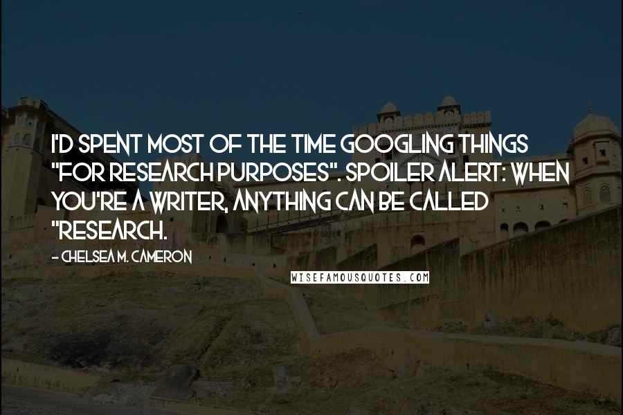 Chelsea M. Cameron Quotes: I'd spent most of the time Googling things "for research purposes". Spoiler alert: When you're a writer, ANYTHING can be called "research.