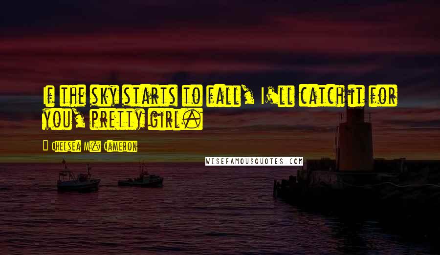 Chelsea M. Cameron Quotes: If the sky starts to fall, I'll catch it for you, pretty girl.