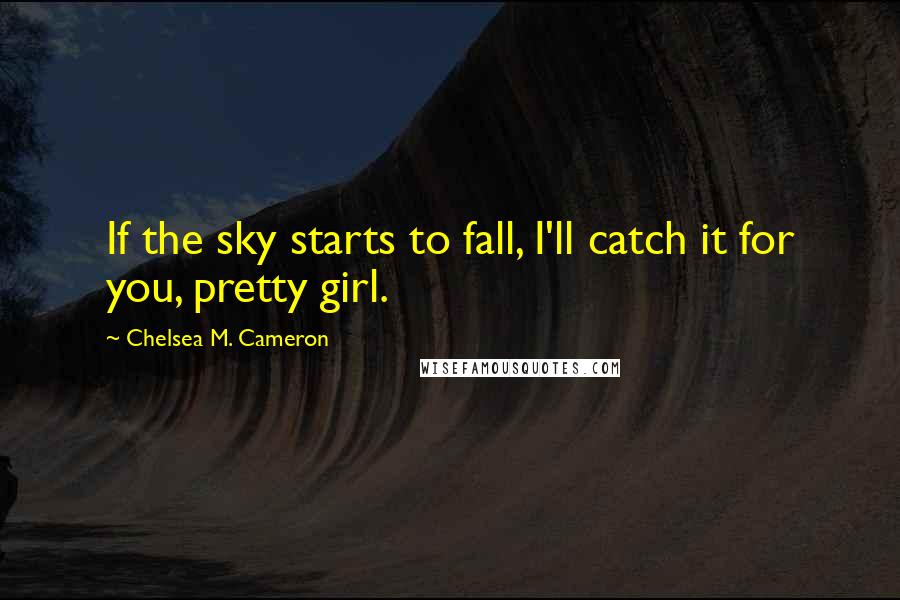 Chelsea M. Cameron Quotes: If the sky starts to fall, I'll catch it for you, pretty girl.