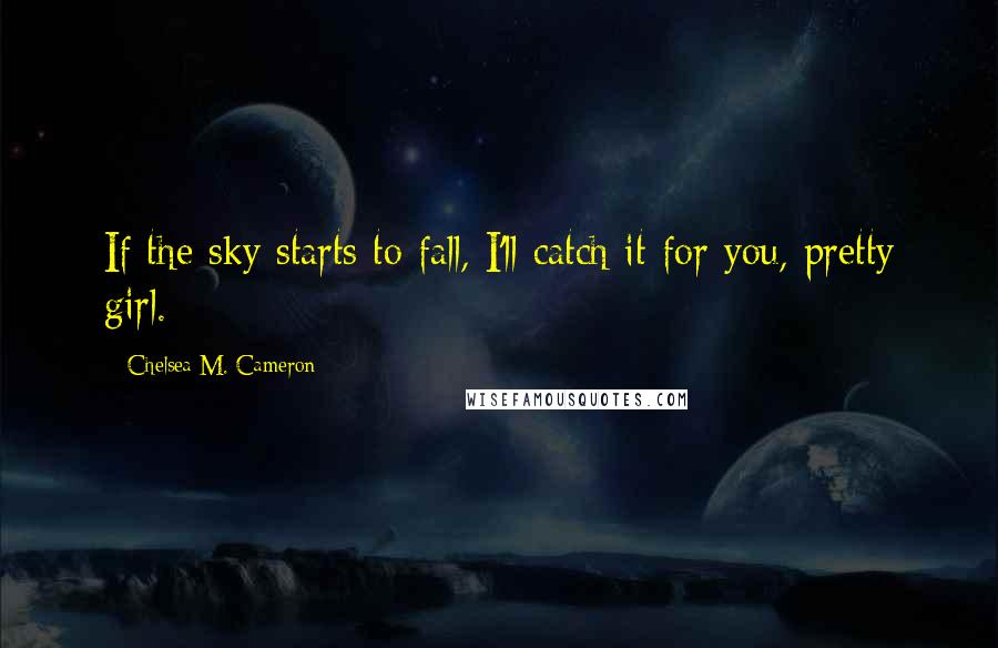 Chelsea M. Cameron Quotes: If the sky starts to fall, I'll catch it for you, pretty girl.