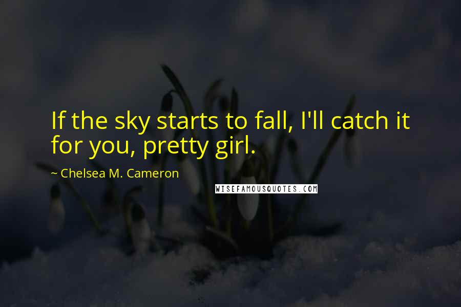 Chelsea M. Cameron Quotes: If the sky starts to fall, I'll catch it for you, pretty girl.