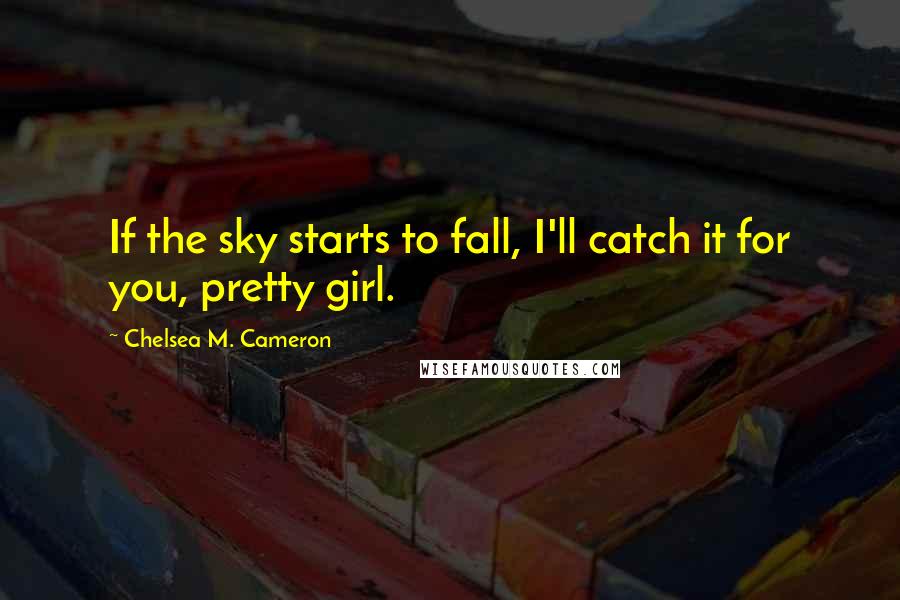 Chelsea M. Cameron Quotes: If the sky starts to fall, I'll catch it for you, pretty girl.