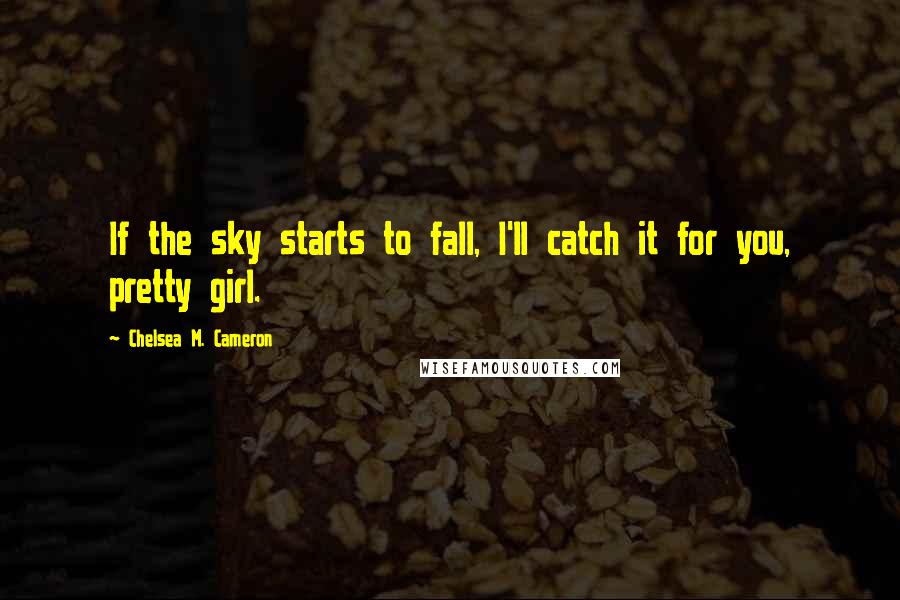 Chelsea M. Cameron Quotes: If the sky starts to fall, I'll catch it for you, pretty girl.