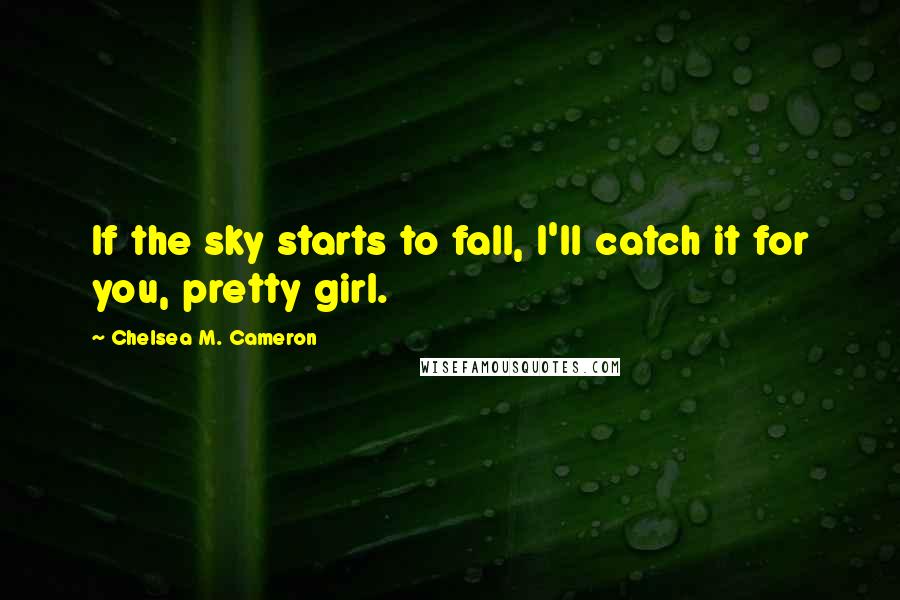 Chelsea M. Cameron Quotes: If the sky starts to fall, I'll catch it for you, pretty girl.