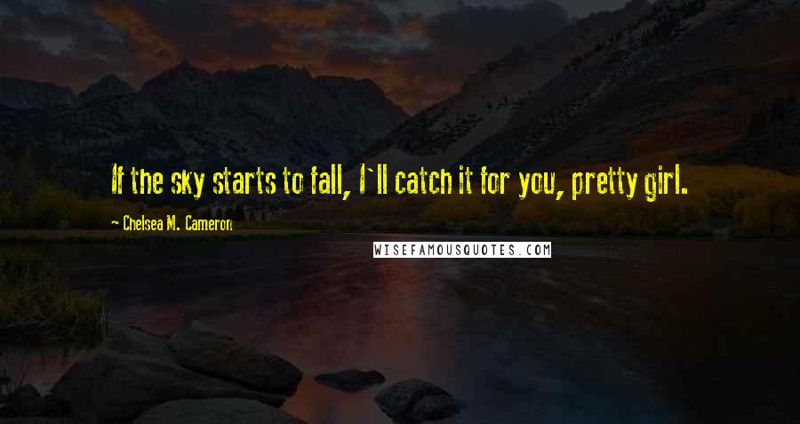 Chelsea M. Cameron Quotes: If the sky starts to fall, I'll catch it for you, pretty girl.