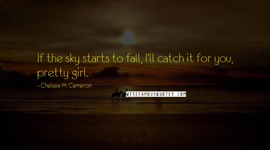 Chelsea M. Cameron Quotes: If the sky starts to fall, I'll catch it for you, pretty girl.