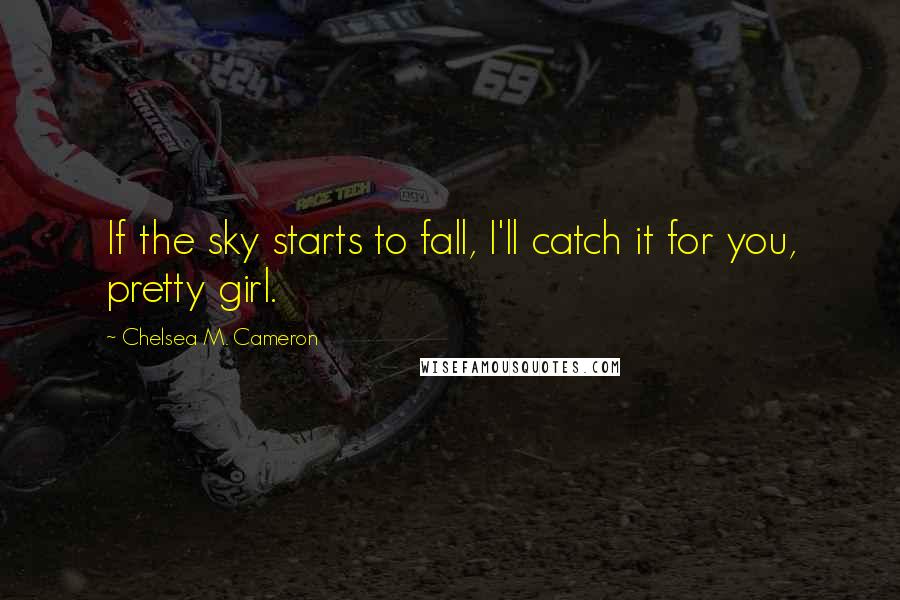 Chelsea M. Cameron Quotes: If the sky starts to fall, I'll catch it for you, pretty girl.