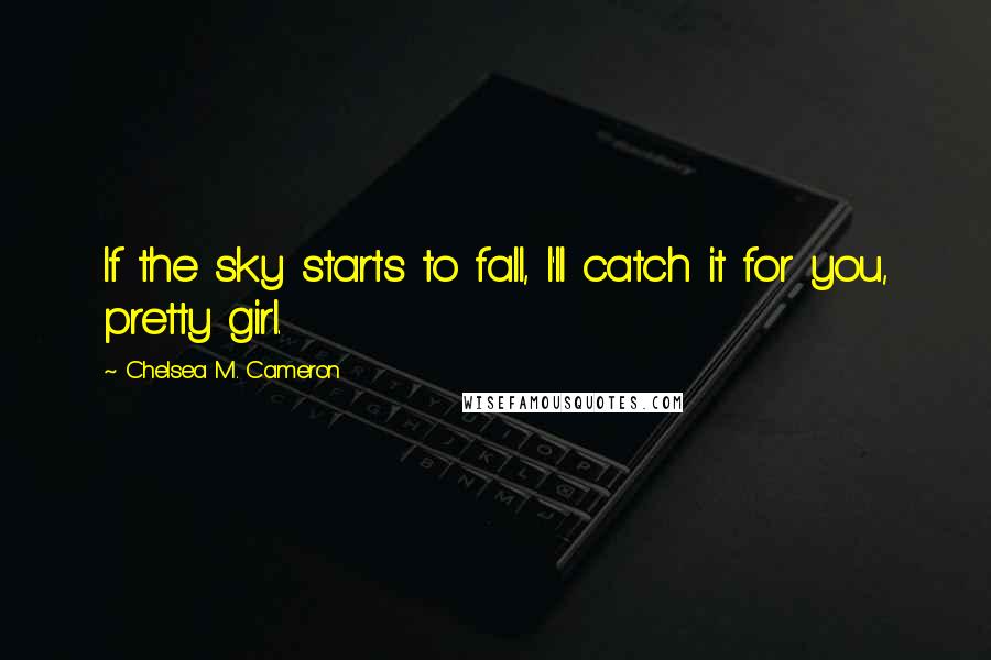 Chelsea M. Cameron Quotes: If the sky starts to fall, I'll catch it for you, pretty girl.