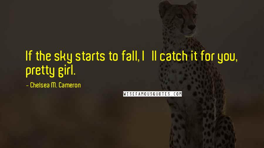 Chelsea M. Cameron Quotes: If the sky starts to fall, I'll catch it for you, pretty girl.