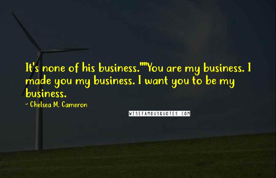 Chelsea M. Cameron Quotes: It's none of his business.""You are my business. I made you my business. I want you to be my business.