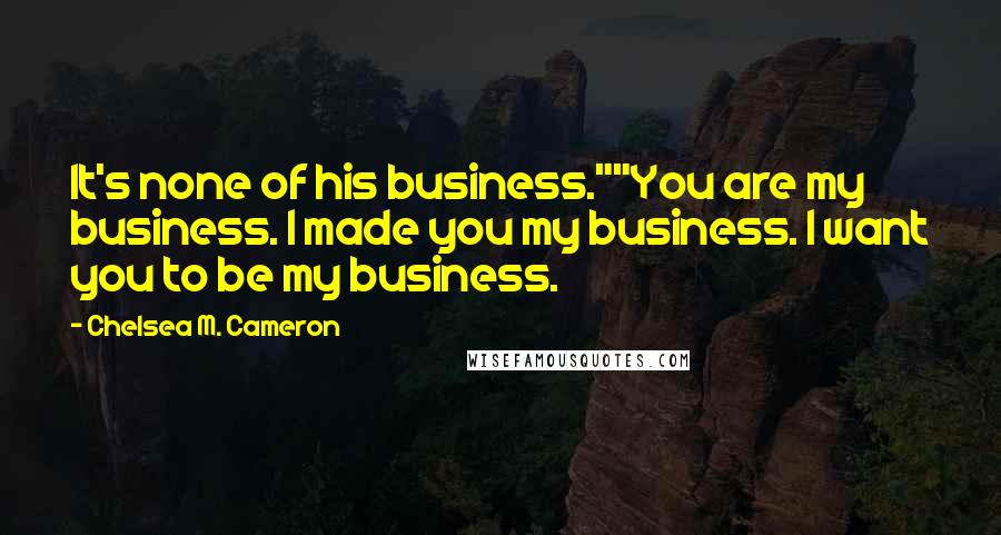 Chelsea M. Cameron Quotes: It's none of his business.""You are my business. I made you my business. I want you to be my business.