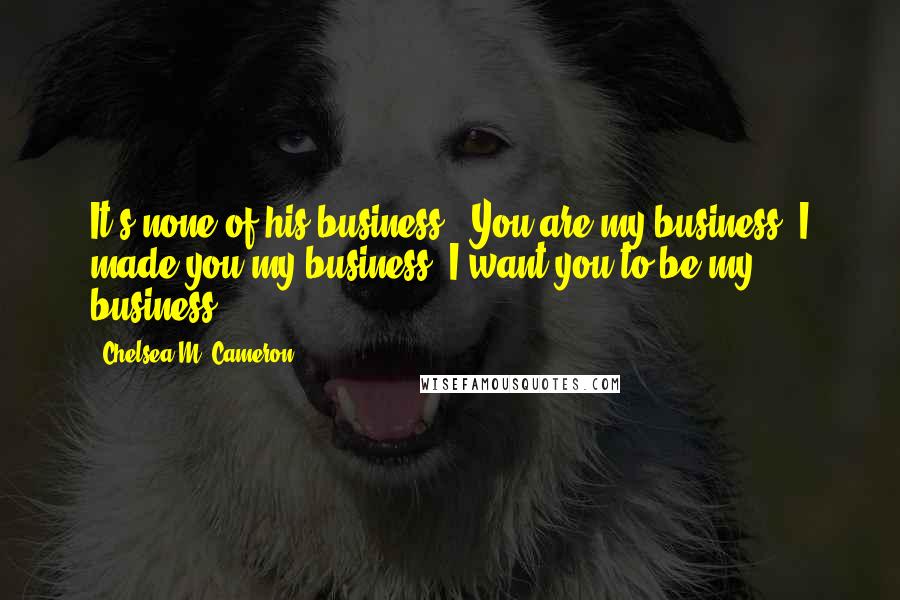 Chelsea M. Cameron Quotes: It's none of his business.""You are my business. I made you my business. I want you to be my business.