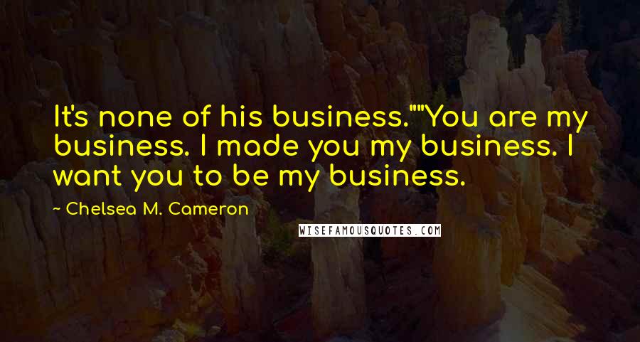 Chelsea M. Cameron Quotes: It's none of his business.""You are my business. I made you my business. I want you to be my business.