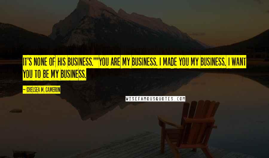 Chelsea M. Cameron Quotes: It's none of his business.""You are my business. I made you my business. I want you to be my business.