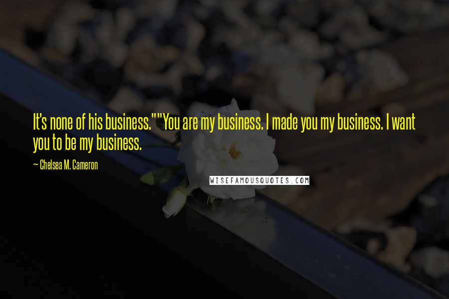 Chelsea M. Cameron Quotes: It's none of his business.""You are my business. I made you my business. I want you to be my business.