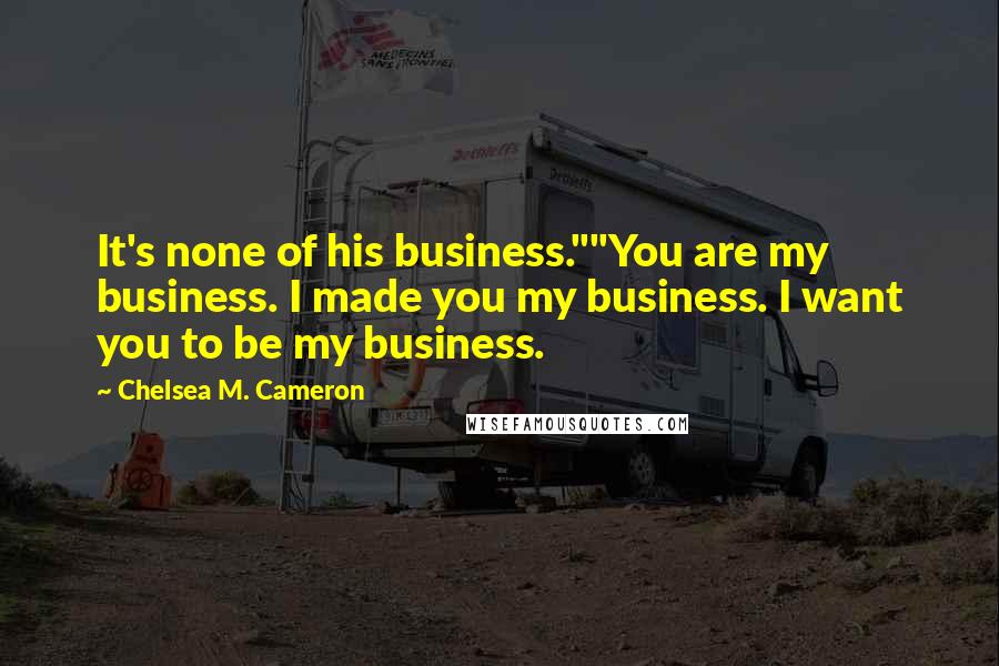 Chelsea M. Cameron Quotes: It's none of his business.""You are my business. I made you my business. I want you to be my business.