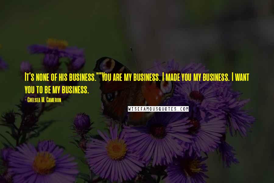 Chelsea M. Cameron Quotes: It's none of his business.""You are my business. I made you my business. I want you to be my business.