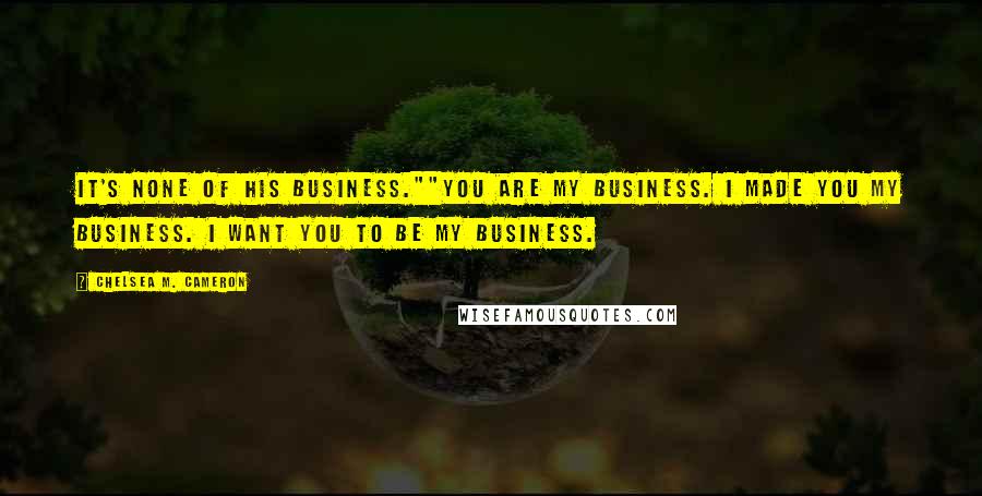 Chelsea M. Cameron Quotes: It's none of his business.""You are my business. I made you my business. I want you to be my business.