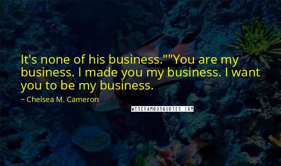 Chelsea M. Cameron Quotes: It's none of his business.""You are my business. I made you my business. I want you to be my business.