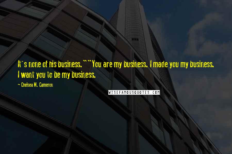 Chelsea M. Cameron Quotes: It's none of his business.""You are my business. I made you my business. I want you to be my business.