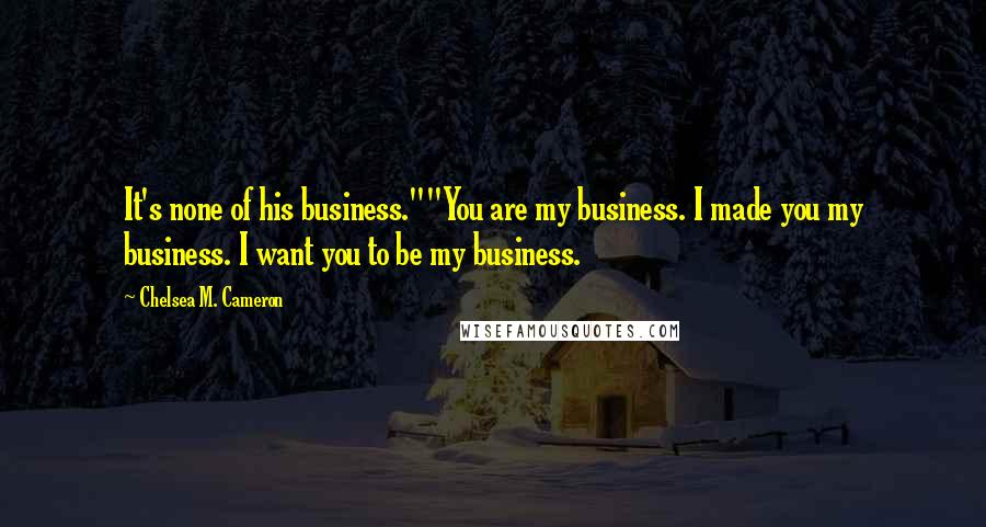 Chelsea M. Cameron Quotes: It's none of his business.""You are my business. I made you my business. I want you to be my business.