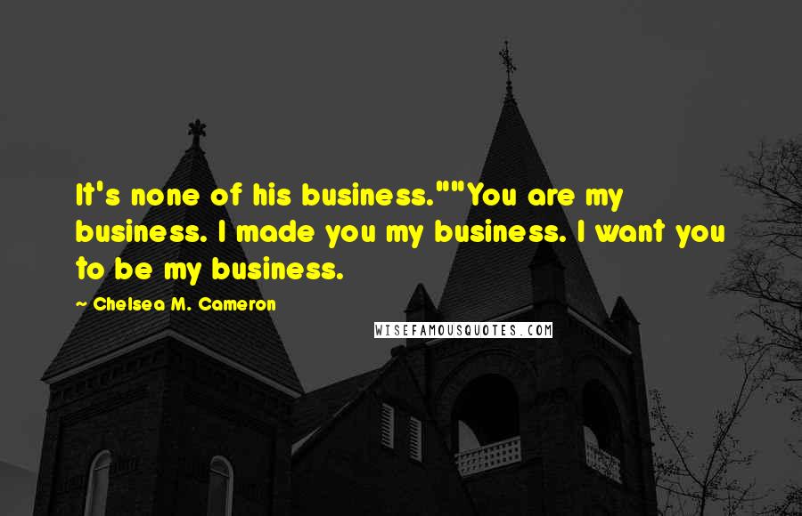 Chelsea M. Cameron Quotes: It's none of his business.""You are my business. I made you my business. I want you to be my business.