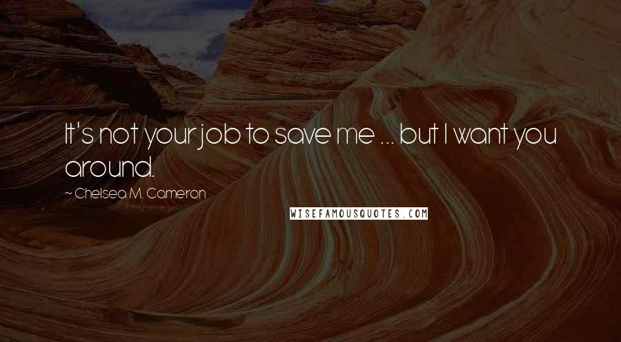 Chelsea M. Cameron Quotes: It's not your job to save me ... but I want you around.