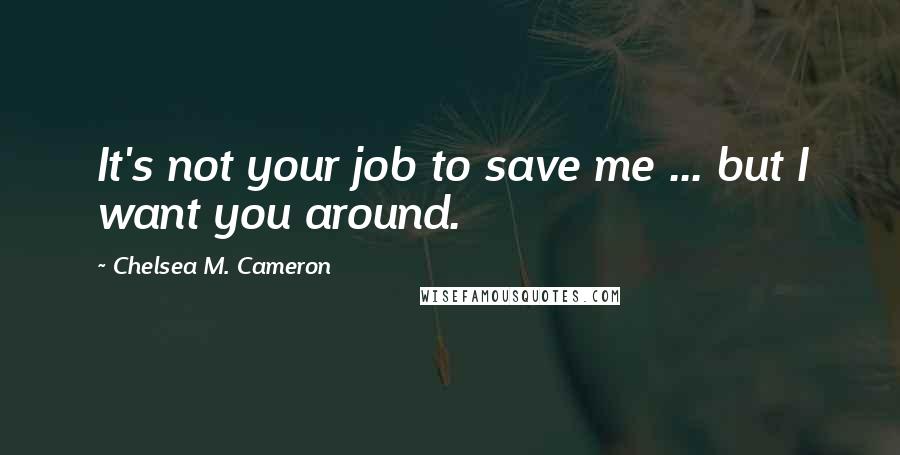 Chelsea M. Cameron Quotes: It's not your job to save me ... but I want you around.