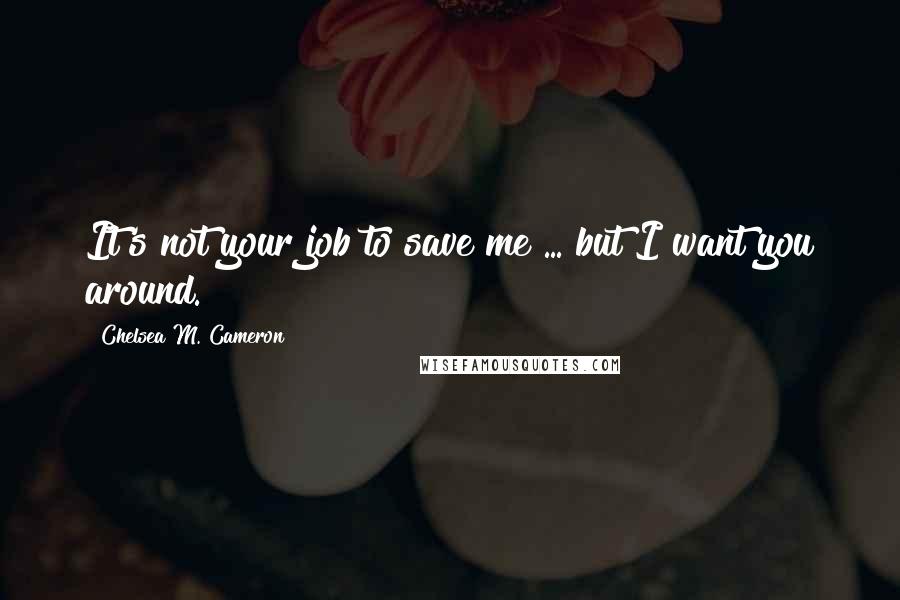 Chelsea M. Cameron Quotes: It's not your job to save me ... but I want you around.