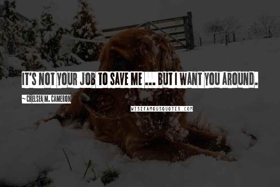 Chelsea M. Cameron Quotes: It's not your job to save me ... but I want you around.