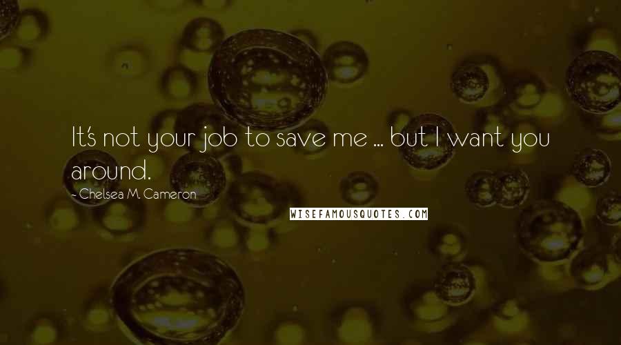 Chelsea M. Cameron Quotes: It's not your job to save me ... but I want you around.