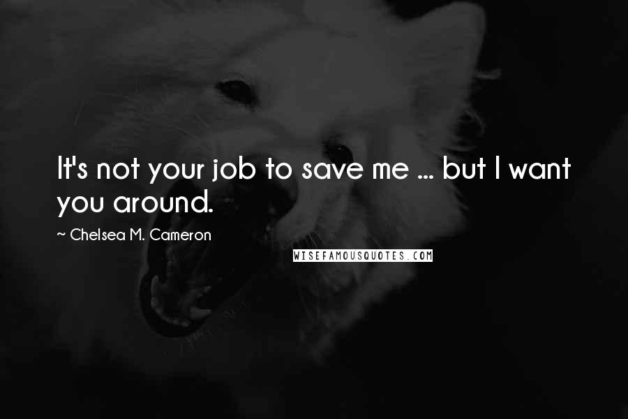 Chelsea M. Cameron Quotes: It's not your job to save me ... but I want you around.